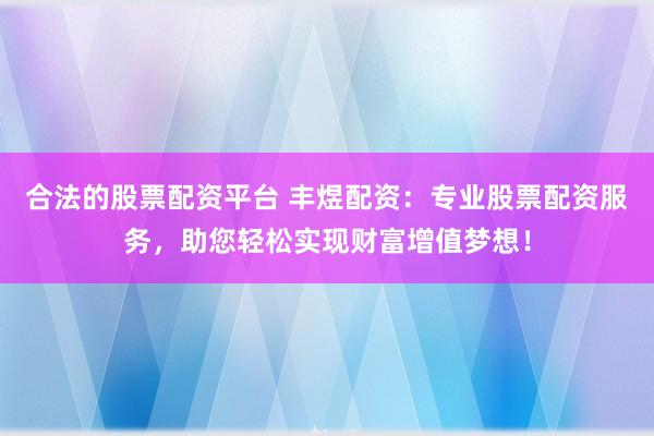 合法的股票配资平台 丰煜配资：专业股票配资服务，助您轻松实现财富增值梦想！