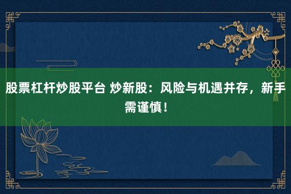 股票杠杆炒股平台 炒新股：风险与机遇并存，新手需谨慎！