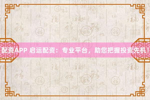 配资APP 启运配资：专业平台，助您把握投资先机！