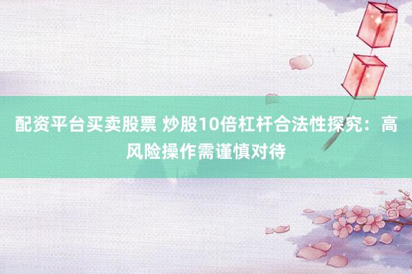 配资平台买卖股票 炒股10倍杠杆合法性探究：高风险操作需谨慎对待