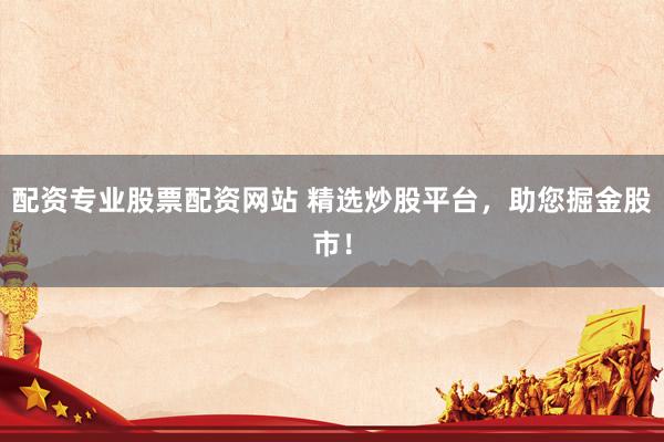 配资专业股票配资网站 精选炒股平台，助您掘金股市！