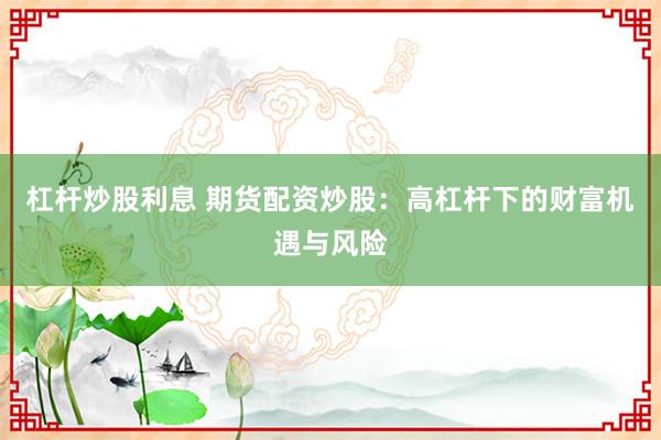 杠杆炒股利息 期货配资炒股:高杠杆下的财富机遇与风险