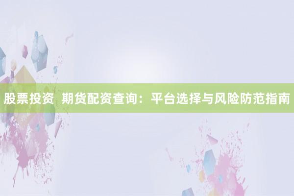 股票投资  期货配资查询:平台选择与风险防范指南