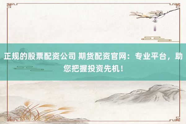正规的股票配资公司 期货配资官网：专业平台，助您把握投资先机！