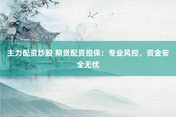 主力配资炒股 期货配资担保:专业风控,资金安全无忧