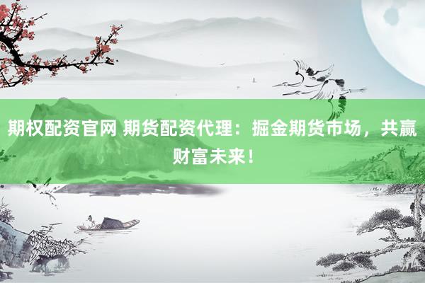 期权配资官网 期货配资代理:掘金期货市场,共赢财富未来!