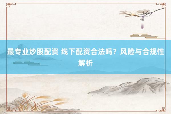 最专业炒股配资 线下配资合法吗?风险与合规性解析