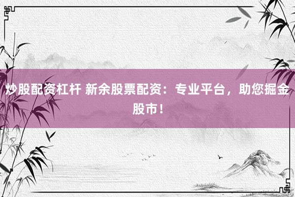 炒股配资杠杆 新余股票配资:专业平台,助您掘金股市!