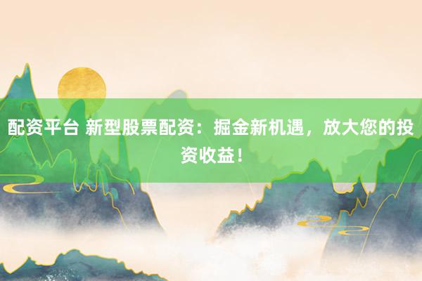 配资平台 新型股票配资:掘金新机遇,放大您的投资收益!