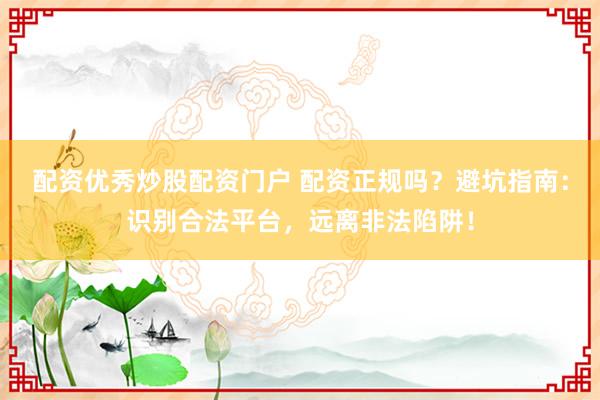 配资优秀炒股配资门户 配资正规吗?避坑指南:识别合法平台,远离非法陷阱!