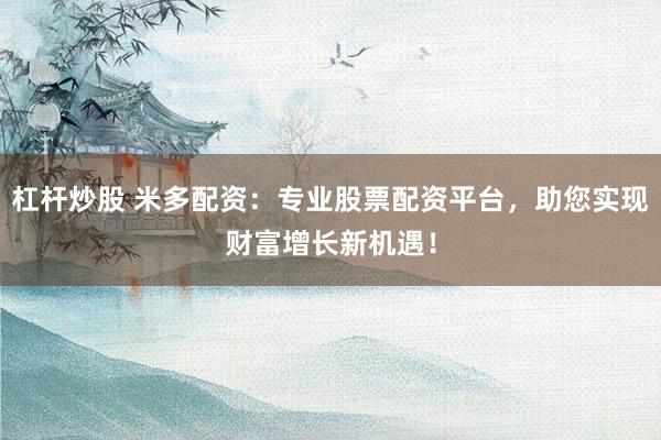 杠杆炒股 米多配资：专业股票配资平台，助您实现财富增长新机遇！