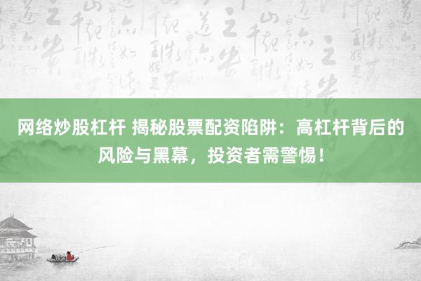网络炒股杠杆 揭秘股票配资陷阱：高杠杆背后的风险与黑幕，投资者需警惕！