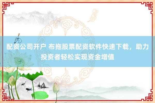 配资公司开户 布拖股票配资软件快速下载,助力投资者轻松实现资金增值