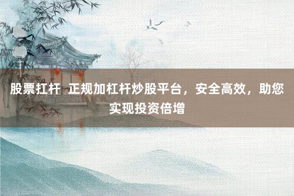 股票扛杆  正规加杠杆炒股平台,安全高效,助您实现投资倍增
