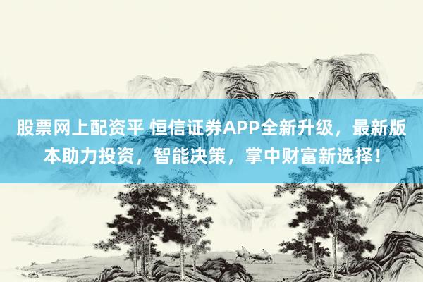 股票网上配资平 恒信证券APP全新升级,最新版本助力投资,智能决策,掌中财富新选择!
