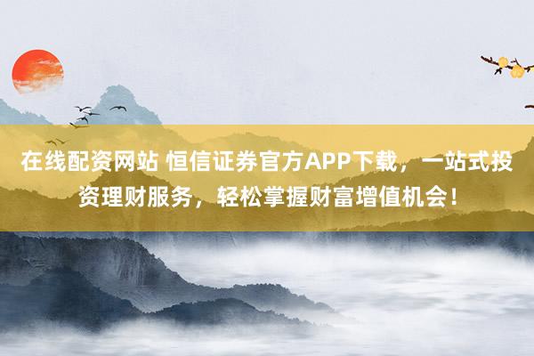在线配资网站 恒信证券官方APP下载,一站式投资理财服务,轻松掌握财富增值机会!