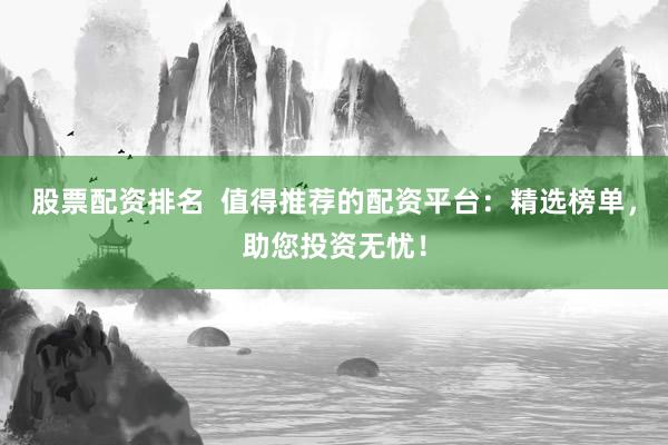 股票配资排名  值得推荐的配资平台:精选榜单,助您投资无忧!