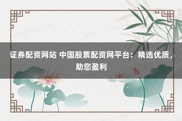证券配资网站 中国股票配资网平台：精选优质，助您盈利