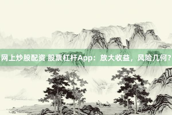 网上炒股配资 股票杠杆App:放大收益,风险几何?