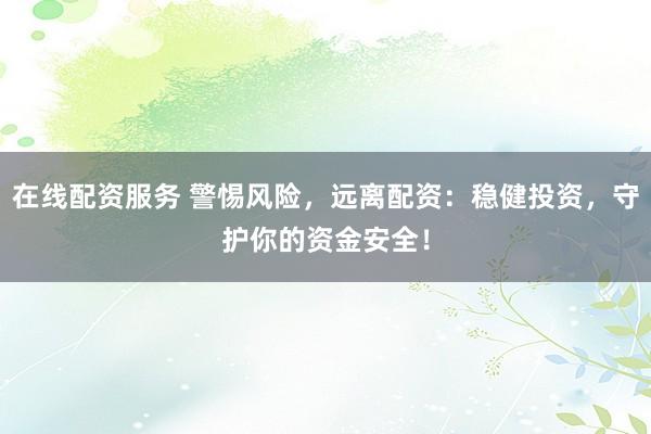 在线配资服务 警惕风险，远离配资：稳健投资，守护你的资金安全！