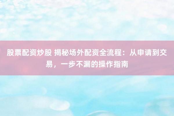 股票配资炒股 揭秘场外配资全流程：从申请到交易，一步不漏的操作指南