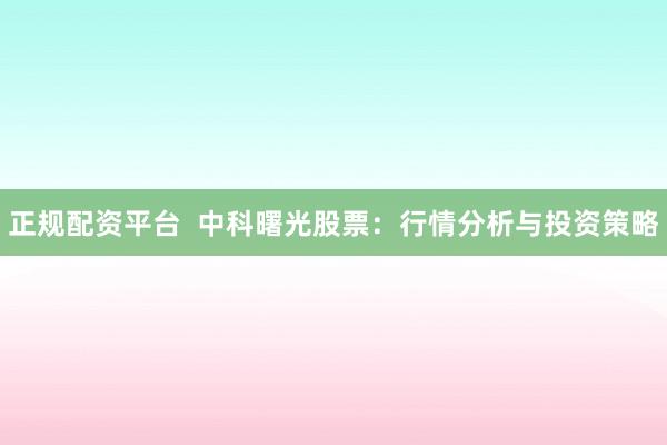 正规配资平台  中科曙光股票：行情分析与投资策略