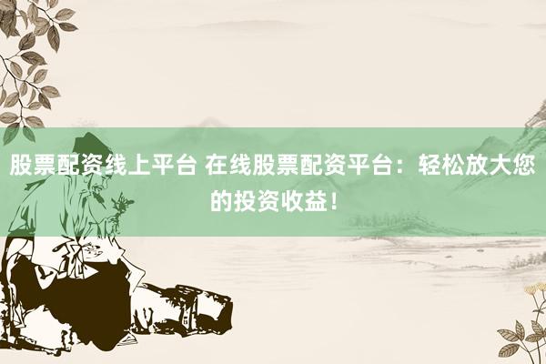 股票配资线上平台 在线股票配资平台：轻松放大您的投资收益！