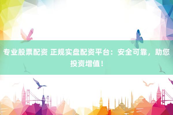 专业股票配资 正规实盘配资平台：安全可靠，助您投资增值！