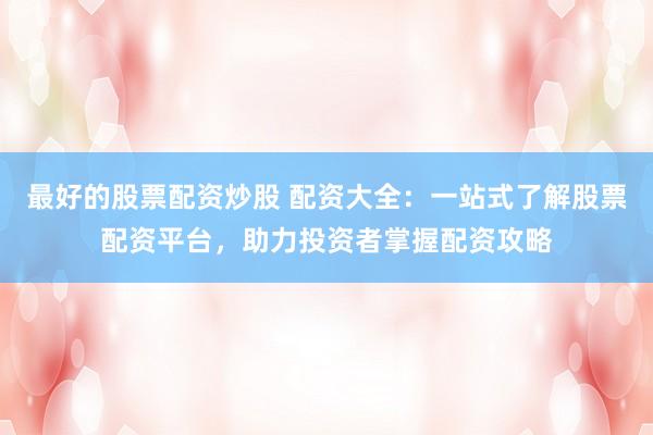 最好的股票配资炒股 配资大全：一站式了解股票配资平台，助力投资者掌握配资攻略