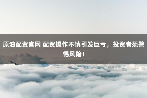 原油配资官网 配资操作不慎引发巨亏,投资者须警惕风险!