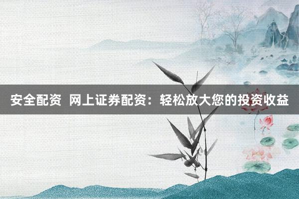 安全配资 网上证券配资:轻松放大您的投资收益