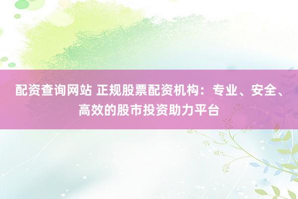 配资查询网站 正规股票配资机构:专业、安全、高效的股市投资助力平台