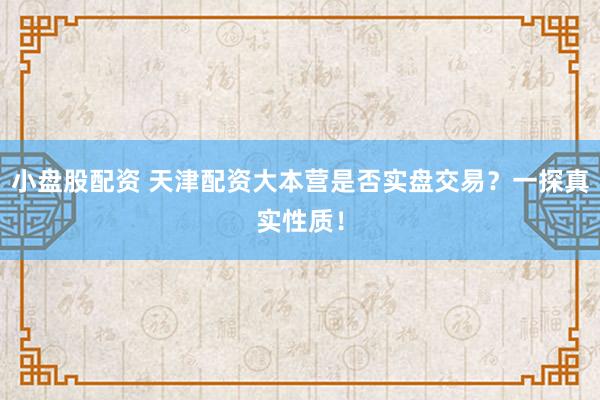 小盘股配资 天津配资大本营是否实盘交易?一探真实性质!