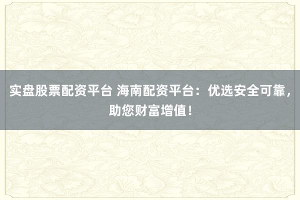 实盘股票配资平台 海南配资平台:优选安全可靠,助您财富增值!