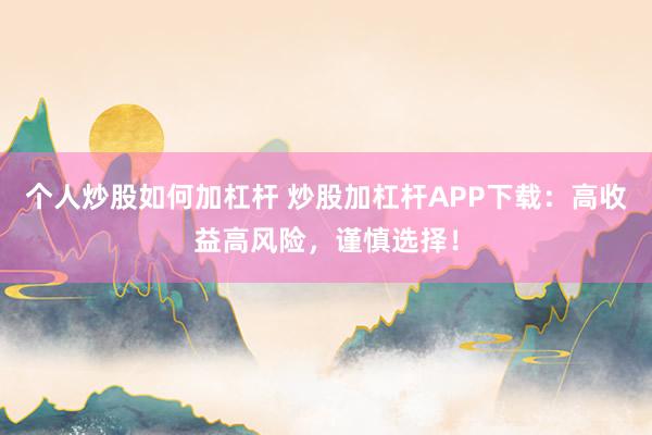 个人炒股如何加杠杆 炒股加杠杆APP下载:高收益高风险,谨慎选择!