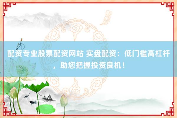 配资专业股票配资网站 实盘配资:低门槛高杠杆,助您把握投资良机!