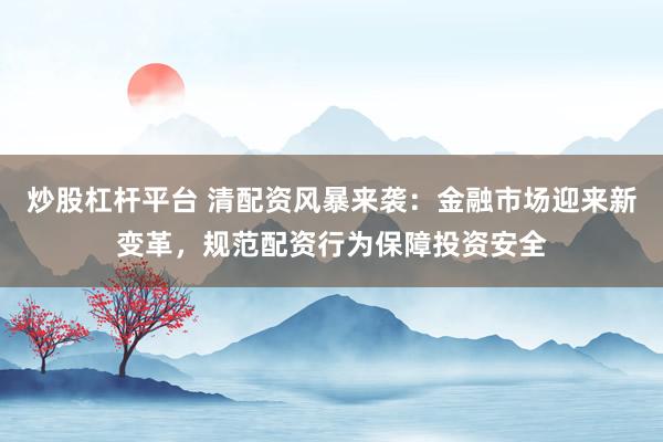 炒股杠杆平台 清配资风暴来袭：金融市场迎来新变革，规范配资行为保障投资安全