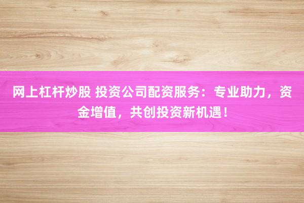 网上杠杆炒股 投资公司配资服务：专业助力，资金增值，共创投资新机遇！