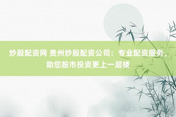 炒股配资网 贵州炒股配资公司:专业配资服务,助您股市投资更上一层楼