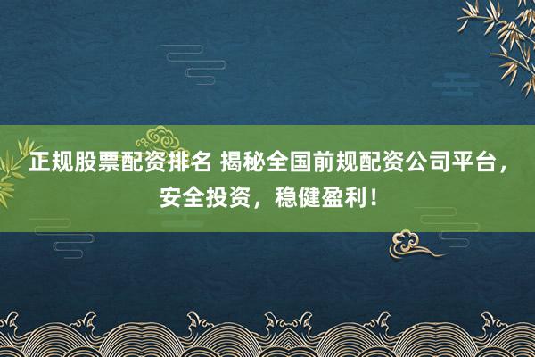 正规股票配资排名 揭秘全国前规配资公司平台,安全投资,稳健盈利!