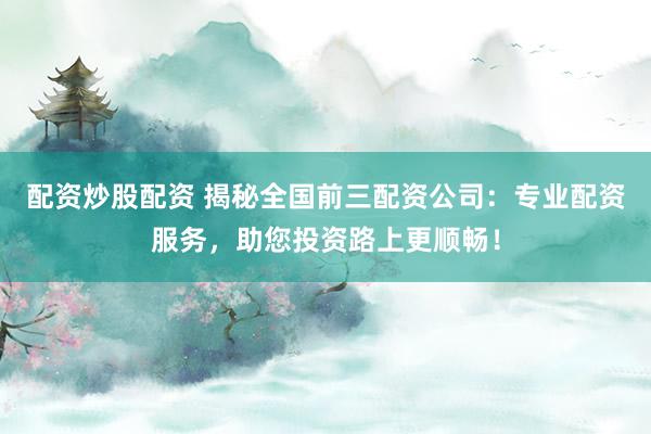 配资炒股配资 揭秘全国前三配资公司:专业配资服务,助您投资路上更顺畅!