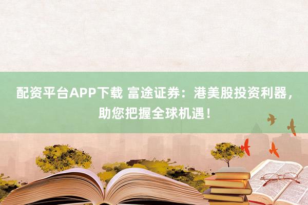 配资平台APP下载 富途证券:港美股投资利器,助您把握全球机遇!