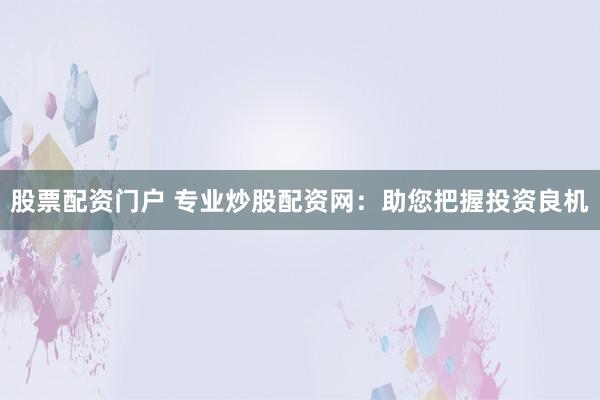 股票配资门户 专业炒股配资网:助您把握投资良机