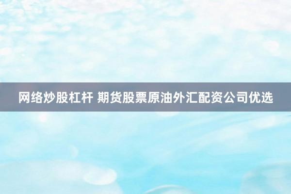 网络炒股杠杆 期货股票原油外汇配资公司优选