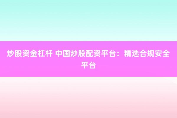 炒股资金杠杆 中国炒股配资平台：精选合规安全平台