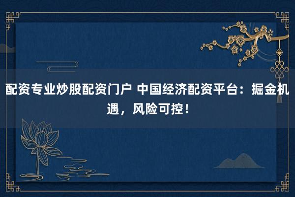 配资专业炒股配资门户 中国经济配资平台:掘金机遇,风险可控!