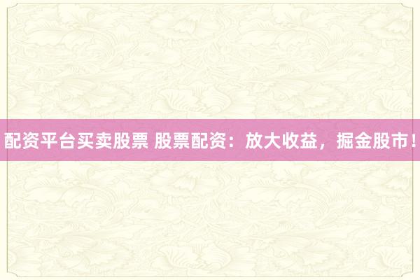 配资平台买卖股票 股票配资:放大收益,掘金股市!