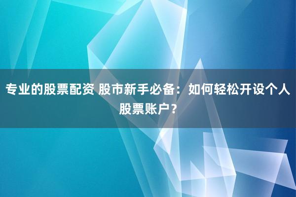 专业的股票配资 股市新手必备:如何轻松开设个人股票账户?