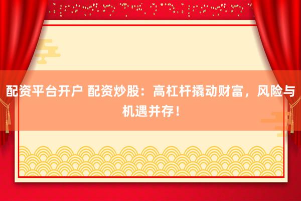 配资平台开户 配资炒股:高杠杆撬动财富,风险与机遇并存!
