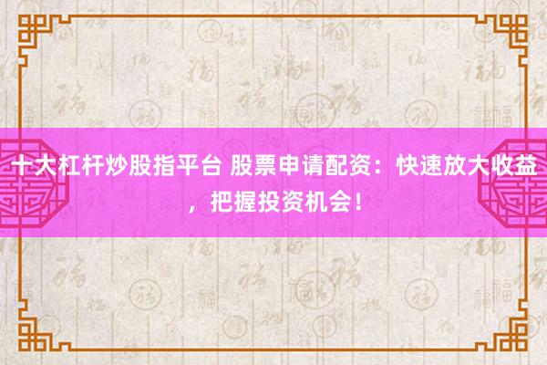 十大杠杆炒股指平台 股票申请配资：快速放大收益，把握投资机会！